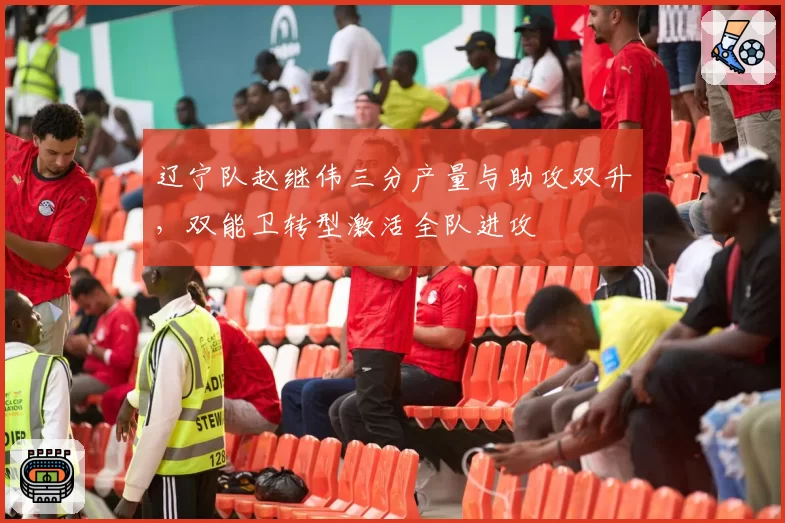 辽宁队赵继伟三分产量与助攻双升，双能卫转型激活全队进攻