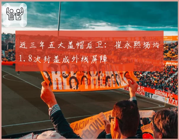 近三年五大盖帽后卫：崔永熙场均1.8次封盖成外线屏障