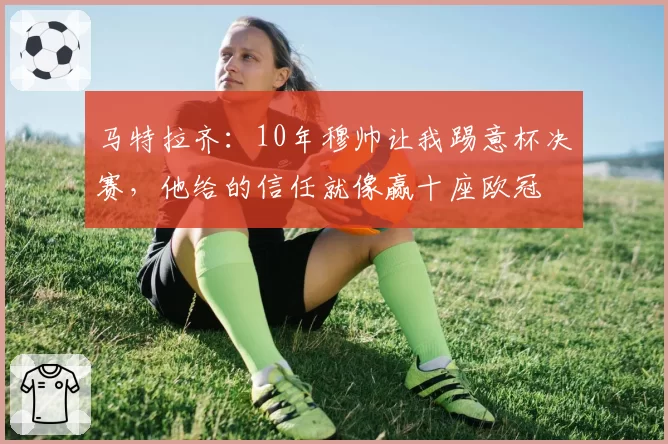 马特拉齐：10年穆帅让我踢意杯决赛，他给的信任就像赢十座欧冠