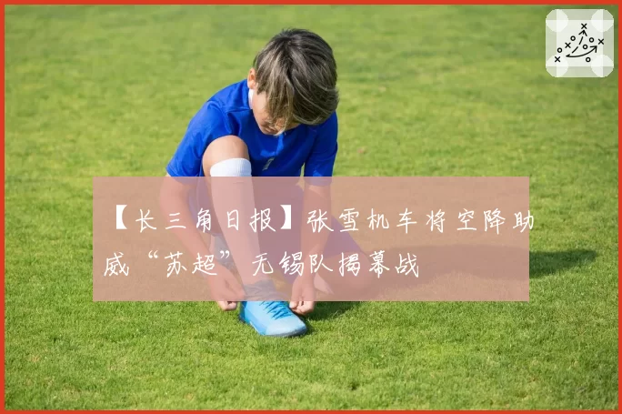 【长三角日报】张雪机车将空降助威“苏超”无锡队揭幕战