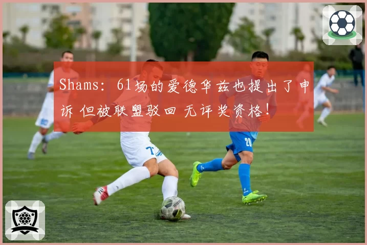 Shams：61场的爱德华兹也提出了申诉 但被联盟驳回 无评奖资格！