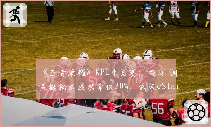 《王者荣耀》KPL季后赛：花海 澜关键抢龙成功率仅30%，武汉eStarPro的野区统治力在下降？