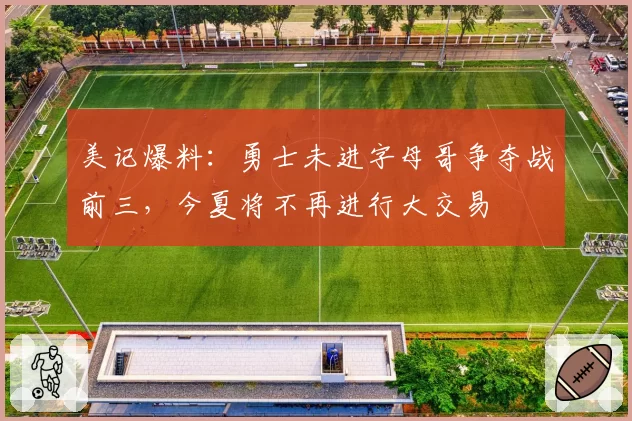 美记爆料：勇士未进字母哥争夺战前三，今夏将不再进行大交易
