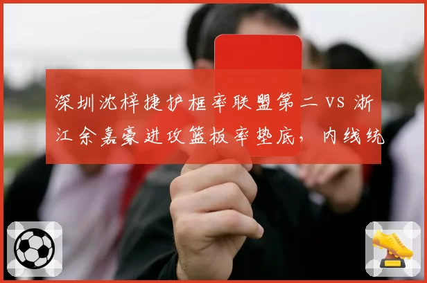 深圳沈梓捷护框率联盟第二 vs 浙江余嘉豪进攻篮板率垫底，内线统治力成胜负手