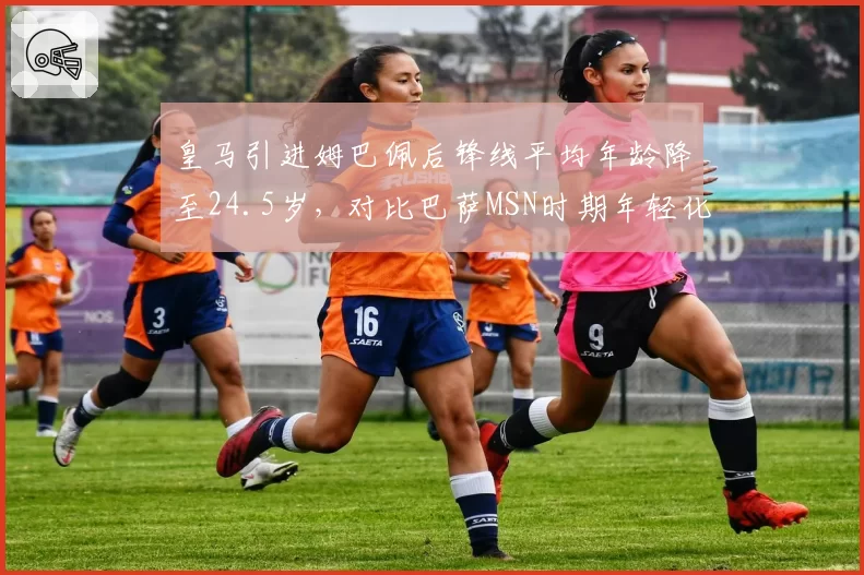 皇马引进姆巴佩后锋线平均年龄降至24.5岁，对比巴萨MSN时期年轻化进程加速