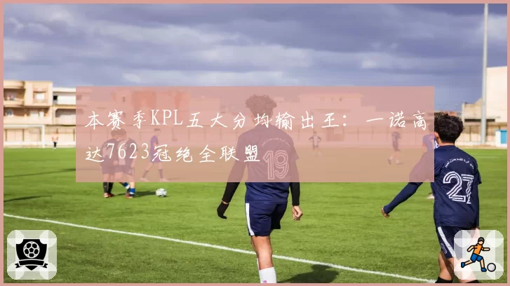 本赛季KPL五大分均输出王：一诺高达7623冠绝全联盟