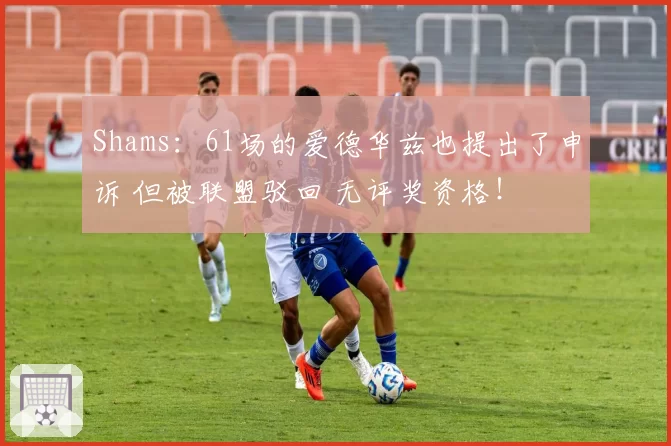 Shams：61场的爱德华兹也提出了申诉 但被联盟驳回 无评奖资格！