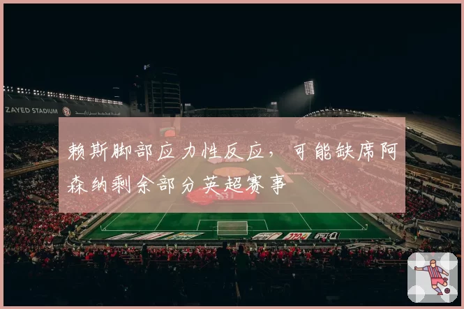 赖斯脚部应力性反应，可能缺席阿森纳剩余部分英超赛事