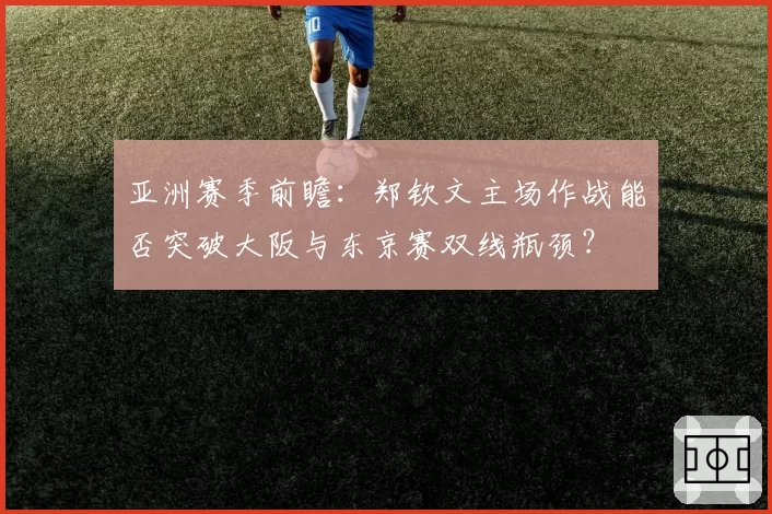 亚洲赛季前瞻：郑钦文主场作战能否突破大阪与东京赛双线瓶颈？