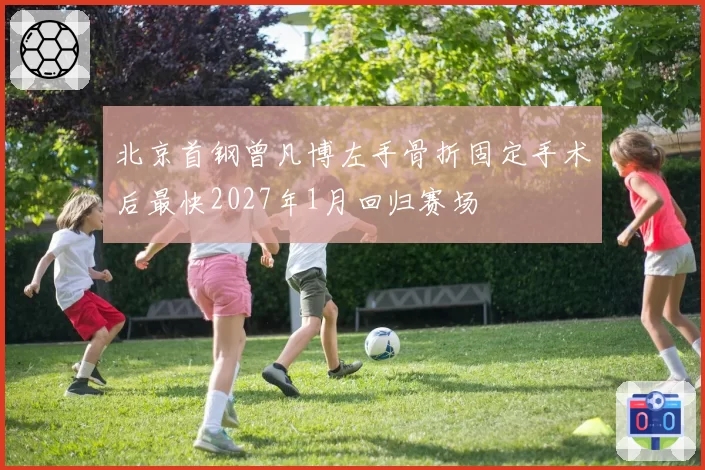 北京首钢曾凡博左手骨折固定手术后最快2027年1月回归赛场