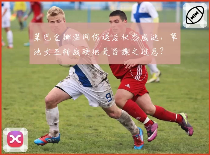 莱巴金娜温网伤退后状态成谜，草地女王转战硬地是否操之过急？