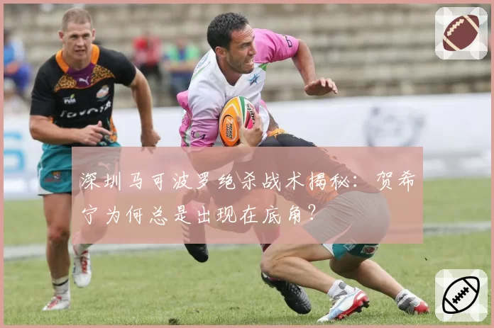 深圳马可波罗绝杀战术揭秘：贺希宁为何总是出现在底角？