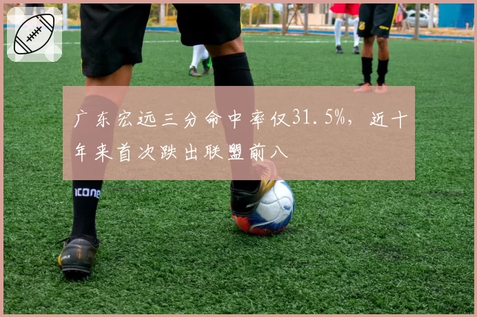 广东宏远三分命中率仅31.5%，近十年来首次跌出联盟前八