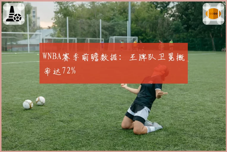 WNBA赛季前瞻数据：王牌队卫冕概率达72%