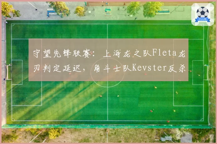 守望先锋联赛：上海龙之队Fleta龙刃判定延迟，角斗士队Kevster反杀集锦引争议