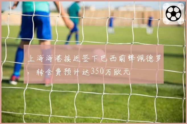 上海海港接近签下巴西前锋佩德罗,转会费预计达350万欧元