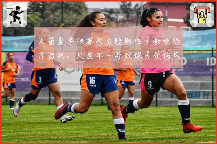 火箭夏季联赛两分险胜但主教练怒斥裁判，尺度不一导致球员受伤风险激增