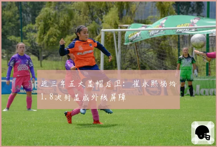 近三年五大盖帽后卫：崔永熙场均1.8次封盖成外线屏障