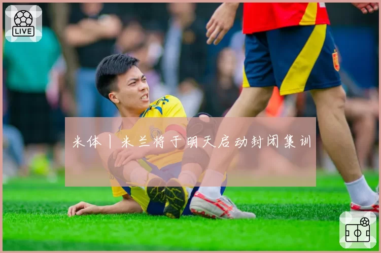 米体丨米兰将于明天启动封闭集训