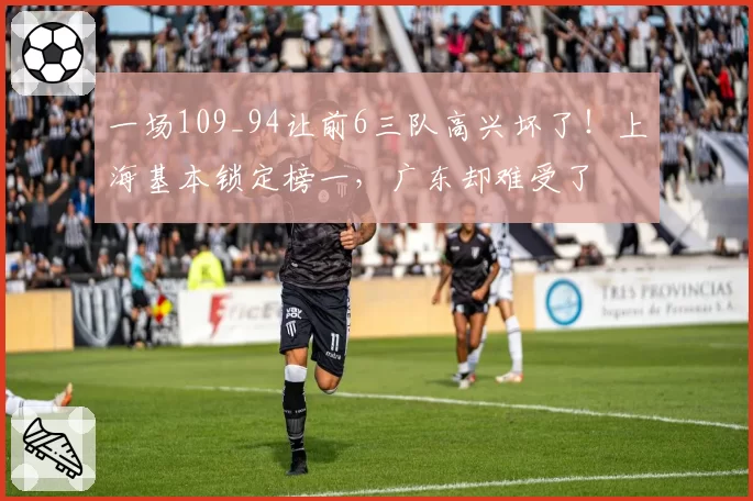 一场109_94让前6三队高兴坏了！上海基本锁定榜一，广东却难受了