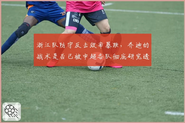浙江队防守反击效率暴跌，乔迪的战术是否已被中超各队彻底研究透？
