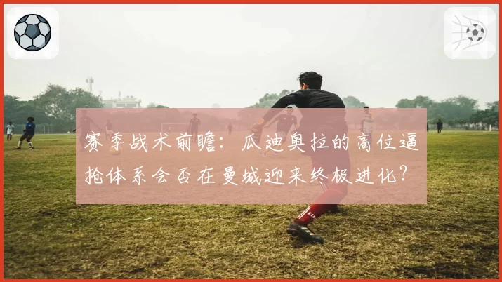 赛季战术前瞻：瓜迪奥拉的高位逼抢体系会否在曼城迎来终极进化？