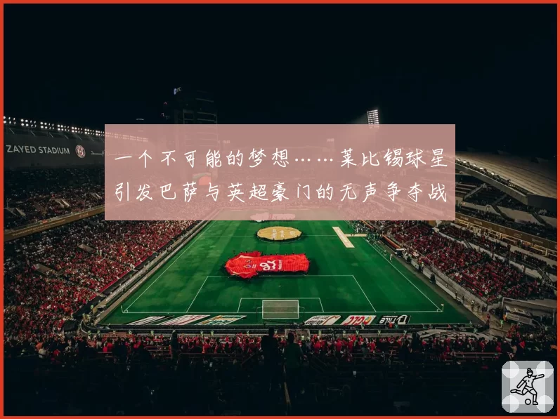 一个不可能的梦想……莱比锡球星引发巴萨与英超豪门的无声争夺战