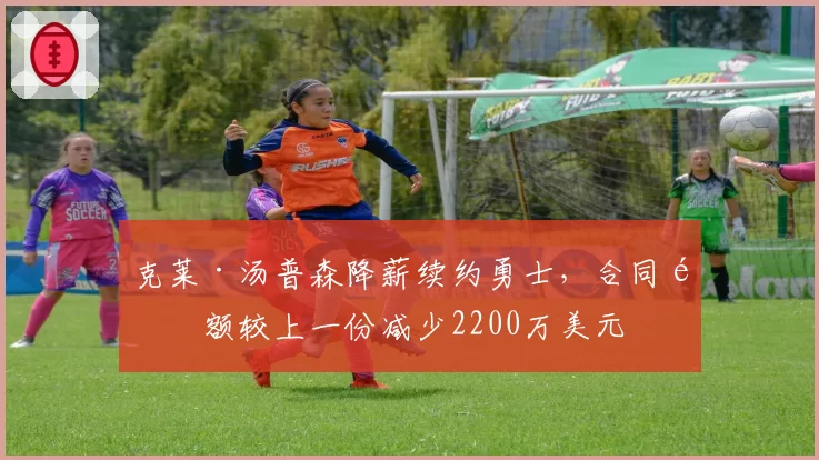 克莱·汤普森降薪续约勇士，合同金额较上一份减少2200万美元