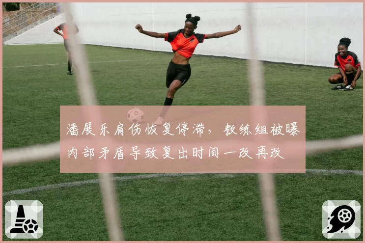 潘展乐肩伤恢复停滞，教练组被曝内部矛盾导致复出时间一改再改