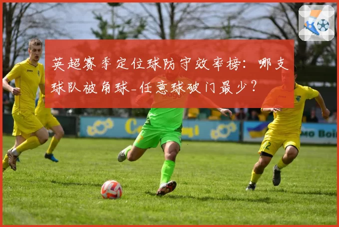 英超赛季定位球防守效率榜：哪支球队被角球_任意球破门最少？