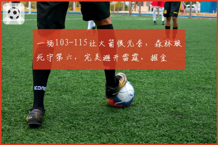 一场103-115让火箭很无奈，森林狼死守第六，完美避开雷霆、掘金