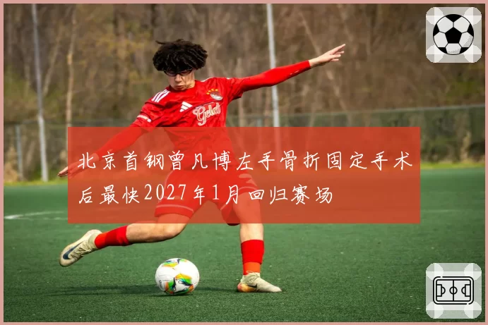 北京首钢曾凡博左手骨折固定手术后最快2027年1月回归赛场