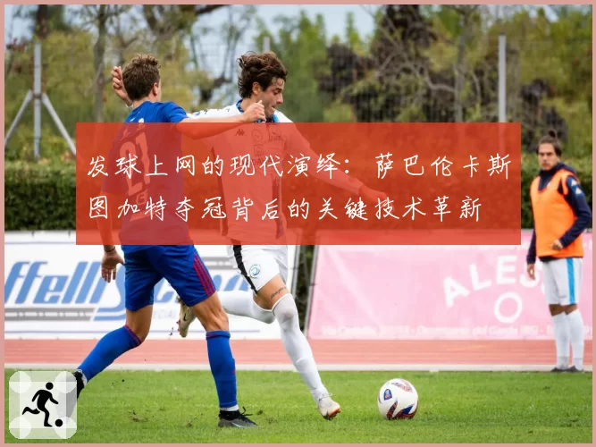发球上网的现代演绎：萨巴伦卡斯图加特夺冠背后的关键技术革新