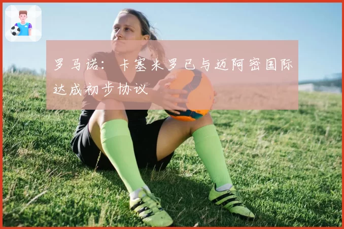 罗马诺：卡塞米罗已与迈阿密国际达成初步协议