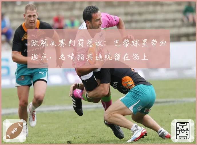 欧冠决赛判罚惹议：巴黎球星带血造点，名哨指其违规留在场上