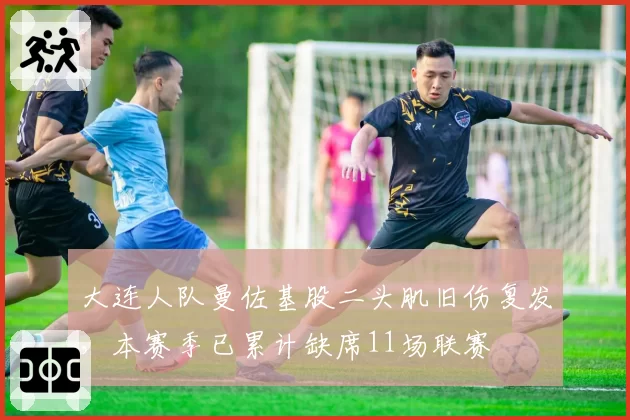 大连人队曼佐基股二头肌旧伤复发,本赛季已累计缺席11场联赛