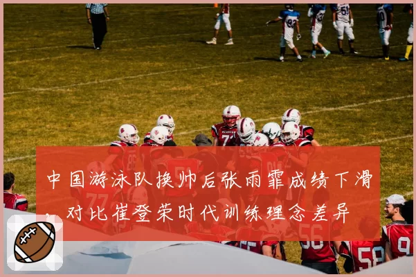 中国游泳队换帅后张雨霏成绩下滑，对比崔登荣时代训练理念差异