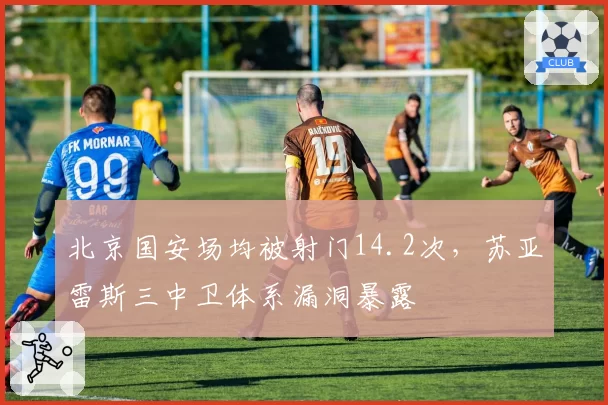 北京国安场均被射门14.2次，苏亚雷斯三中卫体系漏洞暴露