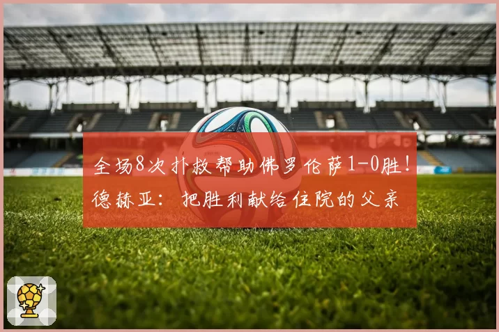 全场8次扑救帮助佛罗伦萨1-0胜！德赫亚：把胜利献给住院的父亲
