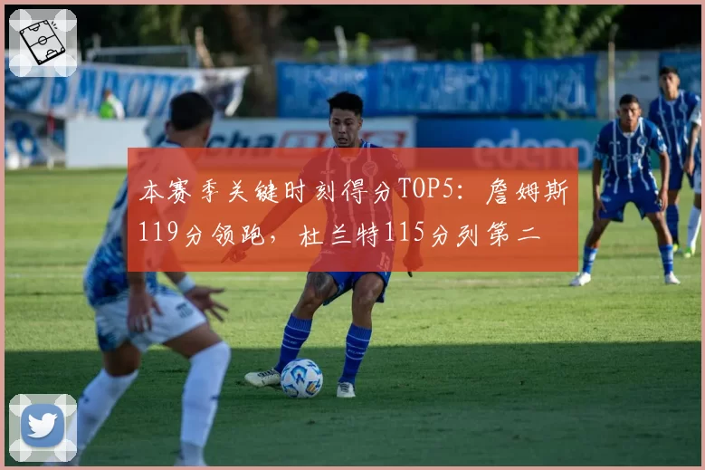 本赛季关键时刻得分TOP5：詹姆斯119分领跑，杜兰特115分列第二