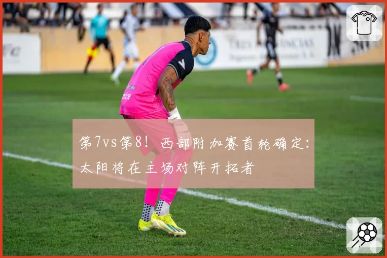 第7vs第8！西部附加赛首轮确定：太阳将在主场对阵开拓者