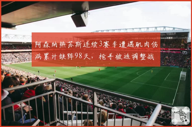 阿森纳热苏斯连续3赛季遭遇肌肉伤病累计缺阵98天，枪手被迫调整战术体系