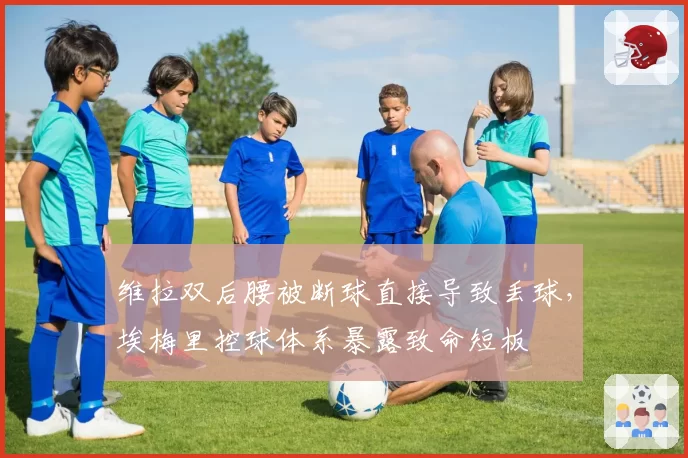 维拉双后腰被断球直接导致丢球,埃梅里控球体系暴露致命短板