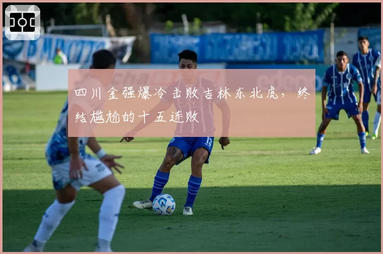 四川金强爆冷击败吉林东北虎，终结尴尬的十五连败