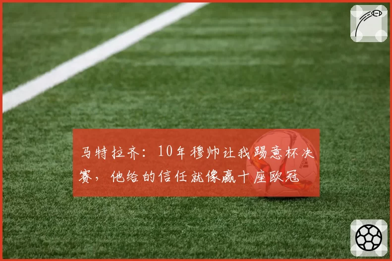 马特拉齐：10年穆帅让我踢意杯决赛，他给的信任就像赢十座欧冠
