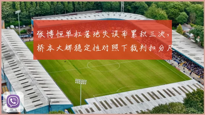 张博恒单杠落地失误率累积三次，桥本大辉稳定性对照下裁判扣分尺度被指双重标准