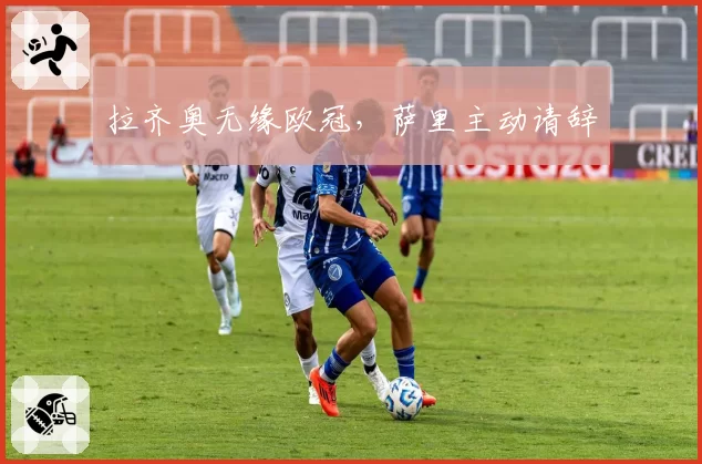 拉齐奥无缘欧冠，萨里主动请辞