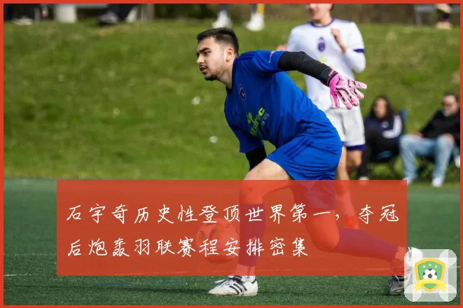石宇奇历史性登顶世界第一,夺冠后炮轰羽联赛程安排密集
