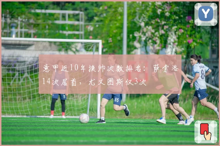 意甲近10年换帅次数排名:萨索洛14次居首,尤文图斯仅3次