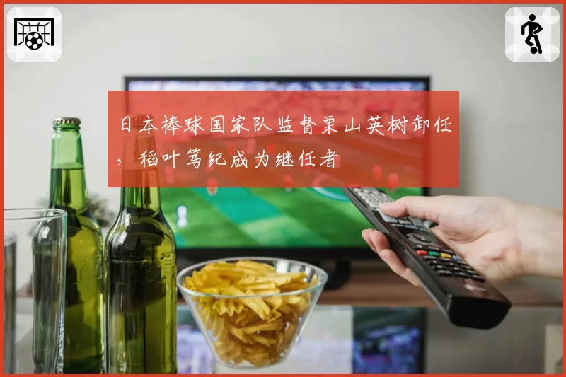 日本棒球国家队监督栗山英树卸任，稻叶笃纪成为继任者